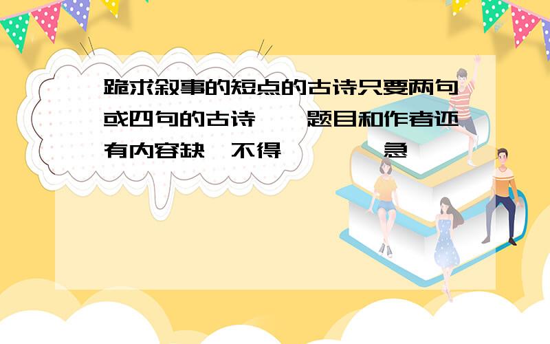 跪求叙事的短点的古诗只要两句或四句的古诗、、题目和作者还有内容缺一不得、、、、急、、