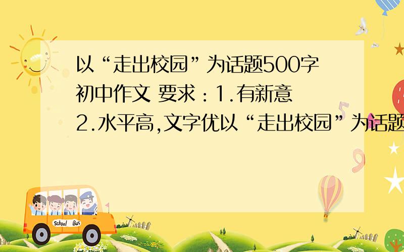 以“走出校园”为话题500字初中作文 要求：1.有新意 2.水平高,文字优以“走出校园”为话题500字初中作文要求：1.有新意2.水平高,文字优美