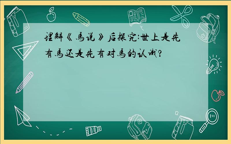 理解《马说》后探究:世上是先有马还是先有对马的认识?