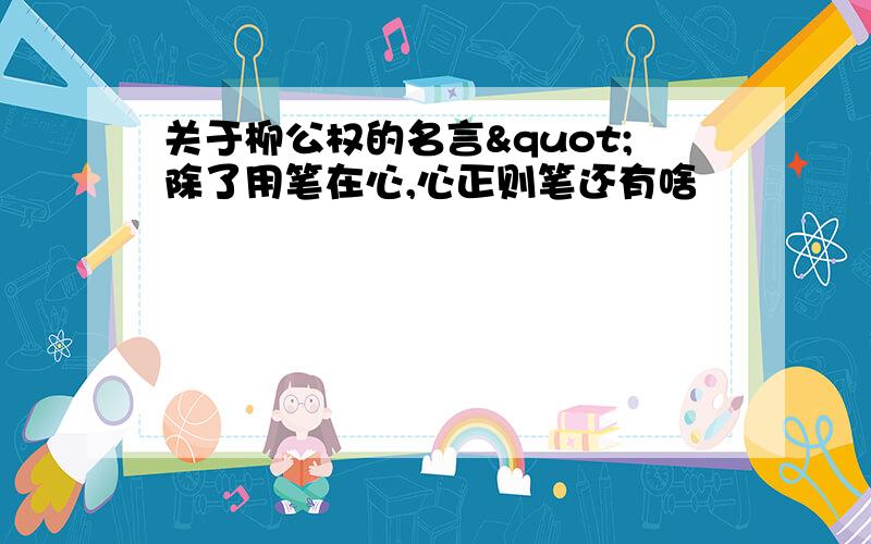 关于柳公权的名言"除了用笔在心,心正则笔还有啥