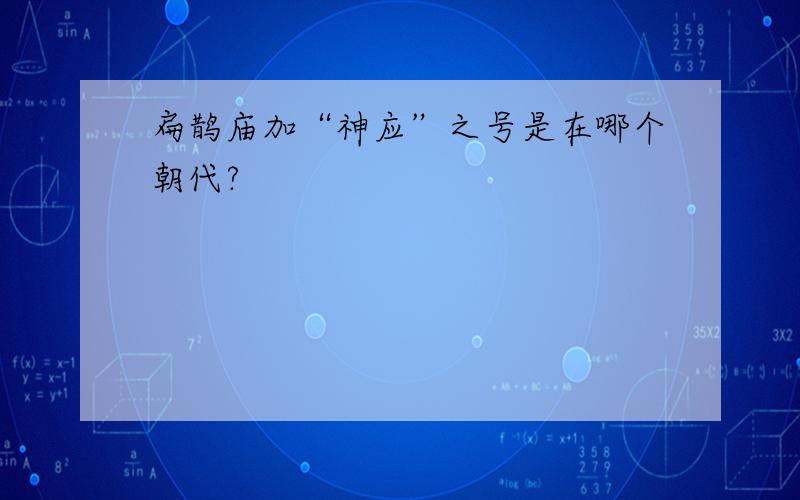 扁鹊庙加“神应”之号是在哪个朝代?