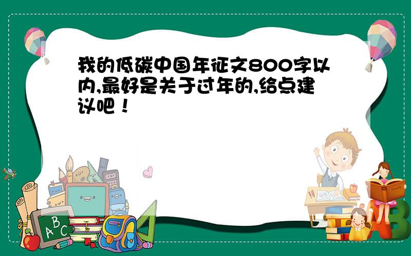 我的低碳中国年征文800字以内,最好是关于过年的,给点建议吧！