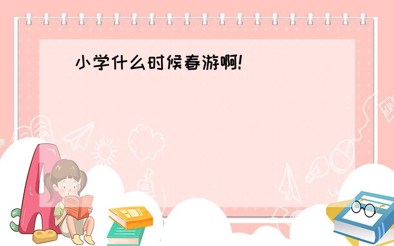 小学什么时候春游啊!