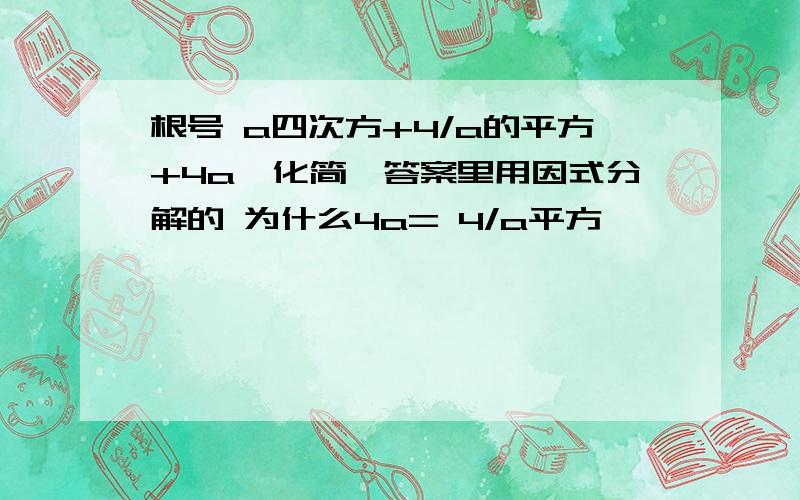 根号 a四次方+4/a的平方+4a,化简,答案里用因式分解的 为什么4a= 4/a平方