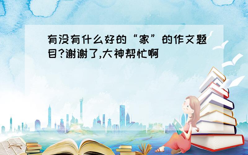 有没有什么好的“家”的作文题目?谢谢了,大神帮忙啊