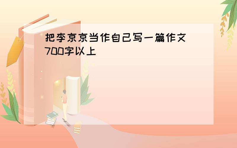 把李京京当作自己写一篇作文 700字以上