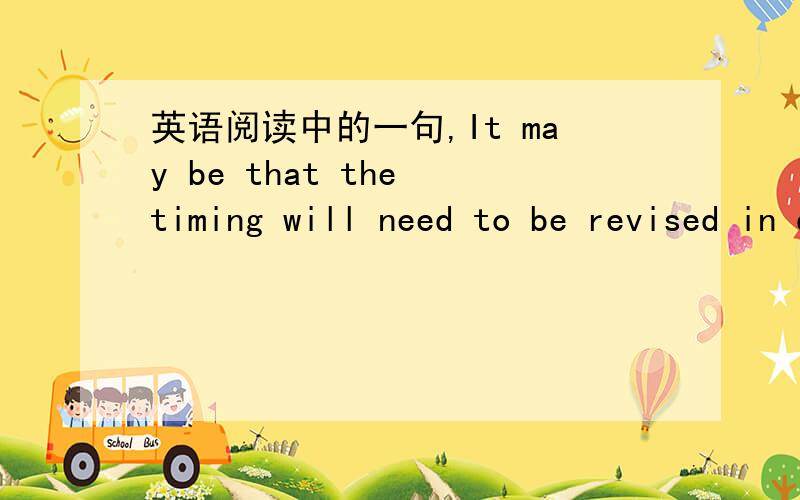 英语阅读中的一句,It may be that the timing will need to be revised in due course.这是个什么句子,it是不是形式主语?