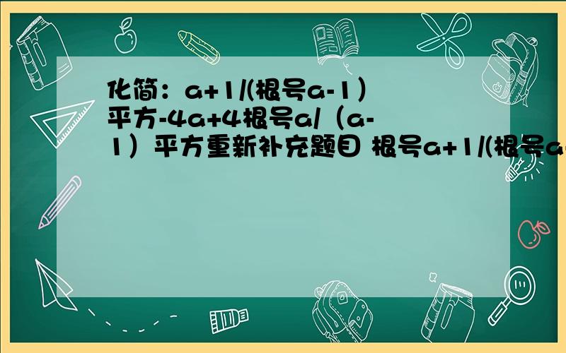 化简：a+1/(根号a-1）平方-4a+4根号a/（a-1）平方重新补充题目 根号a+1/(根号a-1）平方-4a+4根号a/（a-1）平方