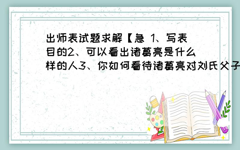 出师表试题求解【急 1、写表目的2、可以看出诸葛亮是什么样的人3、你如何看待诸葛亮对刘氏父子的忠4、作者回忆了哪两件事?表达方式?表达了怎样的思想感情?5、当今社会诸葛亮的三条建