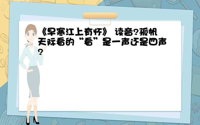 《早寒江上有怀》 读音?孤帆天际看的“看”是一声还是四声?