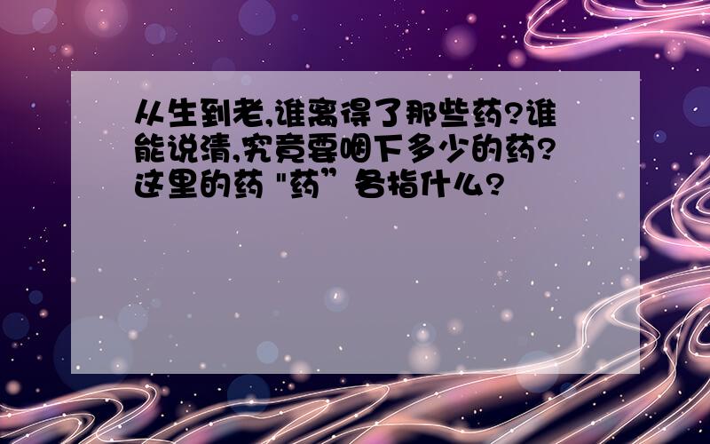 从生到老,谁离得了那些药?谁能说清,究竟要咽下多少的药?这里的药 