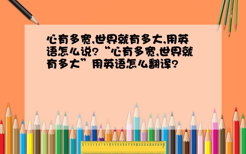 心有多宽,世界就有多大,用英语怎么说?“心有多宽,世界就有多大”用英语怎么翻译?