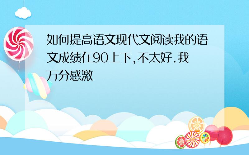 如何提高语文现代文阅读我的语文成绩在90上下,不太好.我万分感激