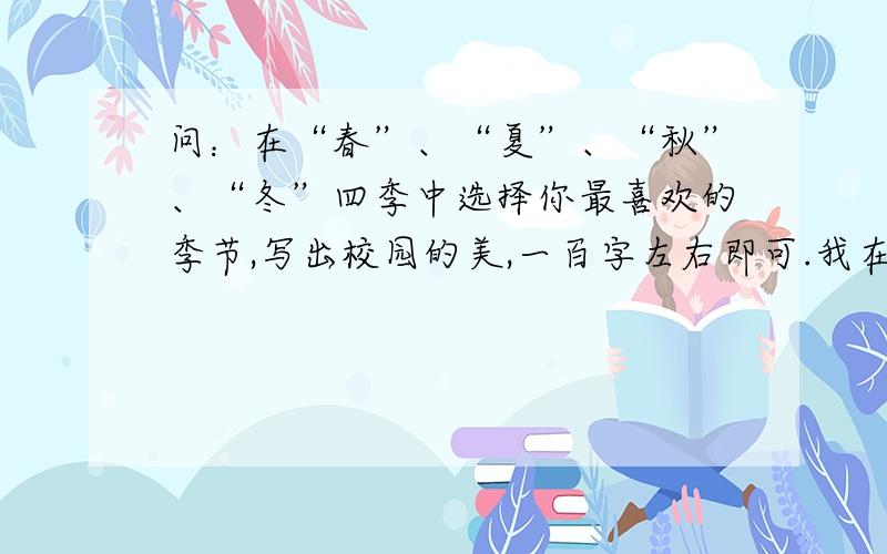 问：在“春”、“夏”、“秋”、“冬”四季中选择你最喜欢的季节,写出校园的美,一百字左右即可.我在这里稍微补充一下：校园里最大的特点是丹桂.