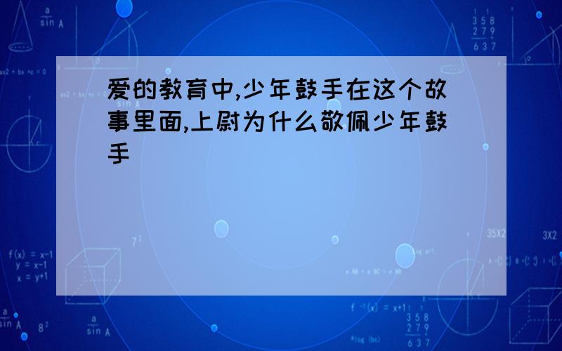 爱的教育中,少年鼓手在这个故事里面,上尉为什么敬佩少年鼓手