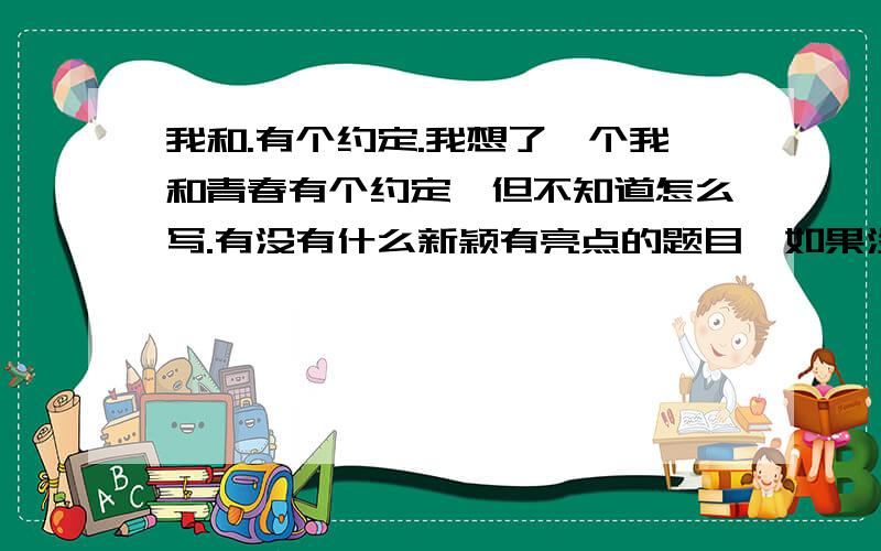 我和.有个约定.我想了一个我和青春有个约定,但不知道怎么写.有没有什么新颖有亮点的题目,如果没有的话,求一个好一点的内容的作文,也是以我和.有个约定为题,就说大概怎么写就行了.