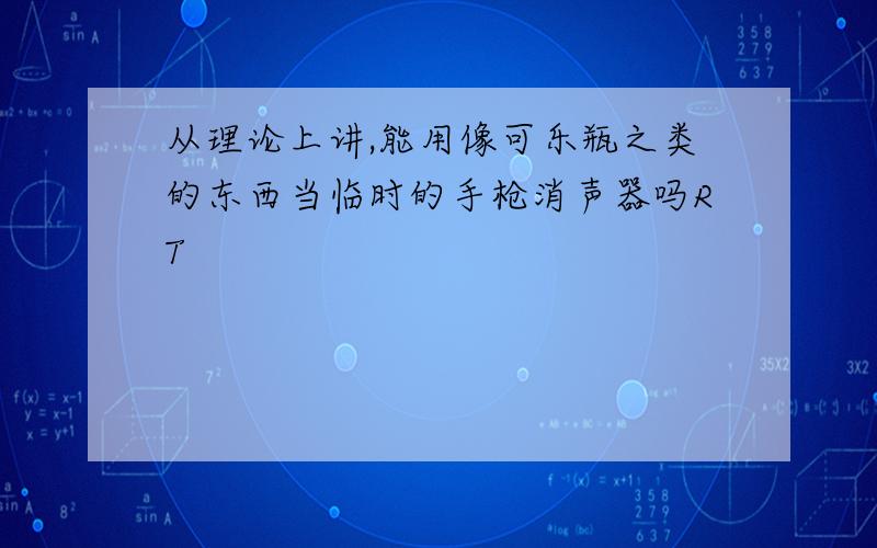 从理论上讲,能用像可乐瓶之类的东西当临时的手枪消声器吗RT