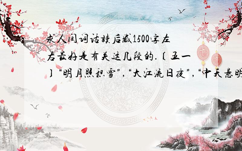 求人间词话读后感1500字左右最好是有关这几段的.〔五一〕“明月照积雪”,“大江流日夜”,“中天悬明月”,“黄河落日圆”,此种境界,可谓千古壮观.求之于词,唯纳兰容若塞上之作,如《长相