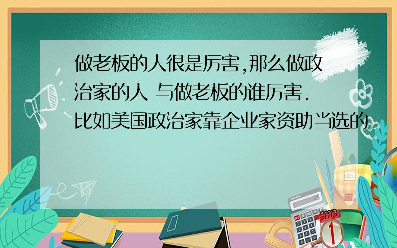 做老板的人很是厉害,那么做政治家的人 与做老板的谁厉害.比如美国政治家靠企业家资助当选的