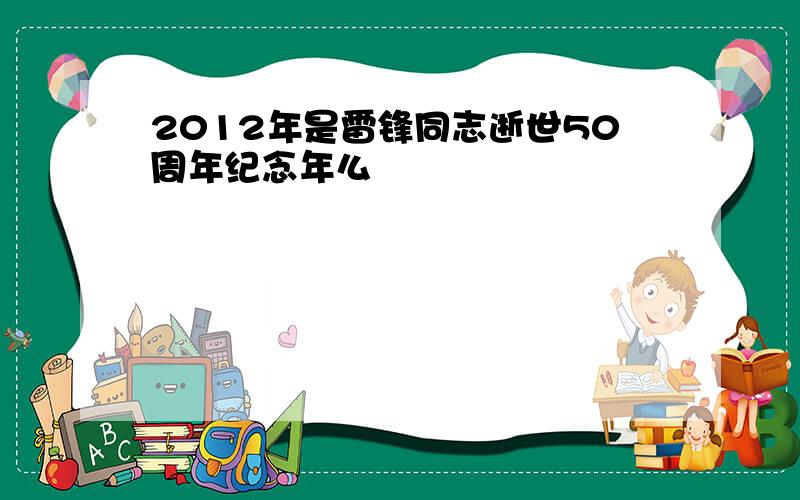 2012年是雷锋同志逝世50周年纪念年么