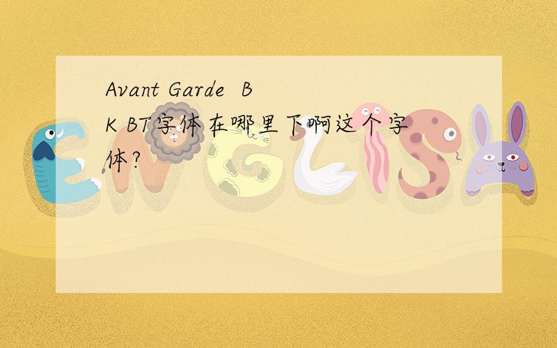 Avant Garde  BK BT字体在哪里下啊这个字体?