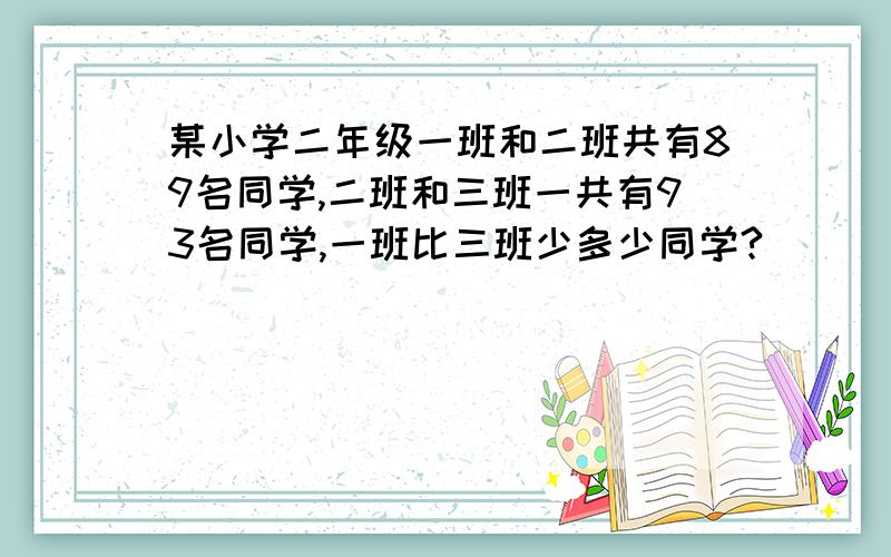 某小学二年级一班和二班共有89名同学,二班和三班一共有93名同学,一班比三班少多少同学?