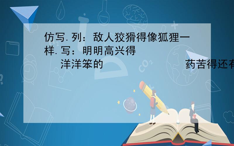 仿写.列：敌人狡猾得像狐狸一样.写：明明高兴得　　　　　　 洋洋笨的　　　　　　　 药苦得还有一个.天空黑得　　　　　　好人帮帮忙.我没mm了.