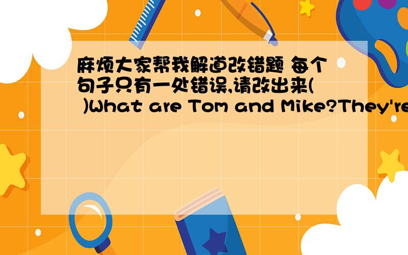 麻烦大家帮我解道改错题 每个句子只有一处错误,请改出来( )What are Tom and Mike?They're at home.