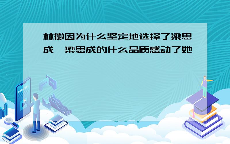 林徽因为什么坚定地选择了梁思成,梁思成的什么品质感动了她