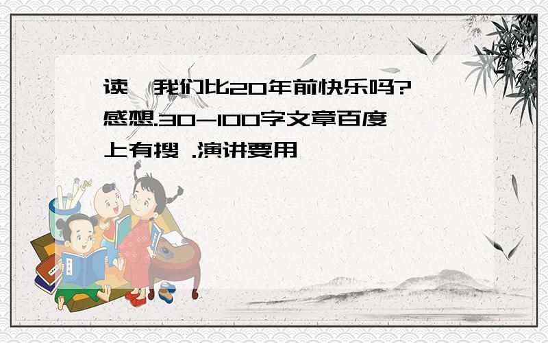 读《我们比20年前快乐吗?》感想.30-100字文章百度上有搜 .演讲要用