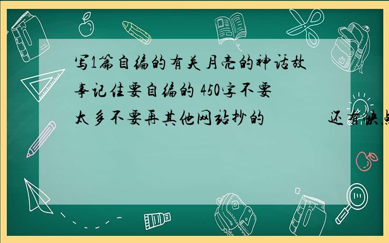 写1篇自编的有关月亮的神话故事记住要自编的 450字不要太多不要再其他网站抄的              还有快点啊！！ 我很急！！！！！！