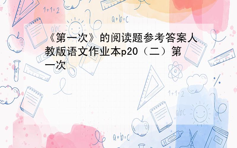 《第一次》的阅读题参考答案人教版语文作业本p20（二）第一次