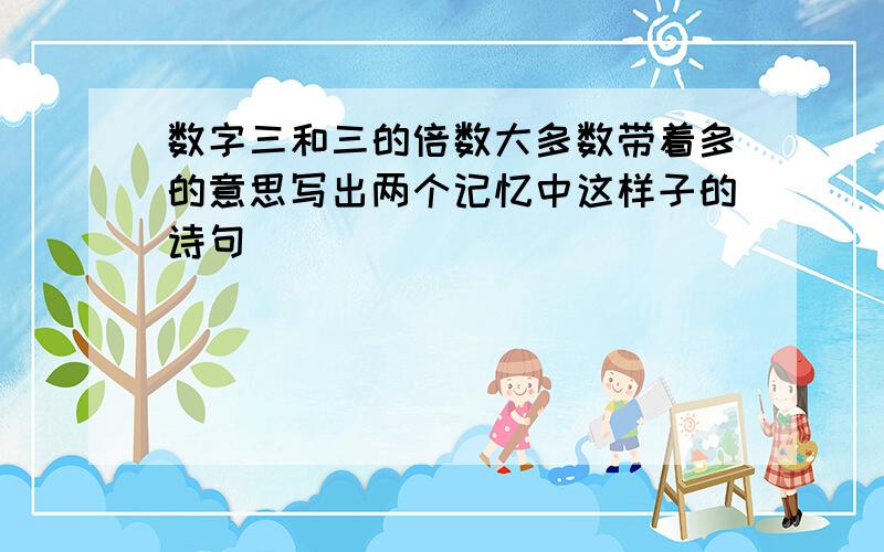 数字三和三的倍数大多数带着多的意思写出两个记忆中这样子的诗句