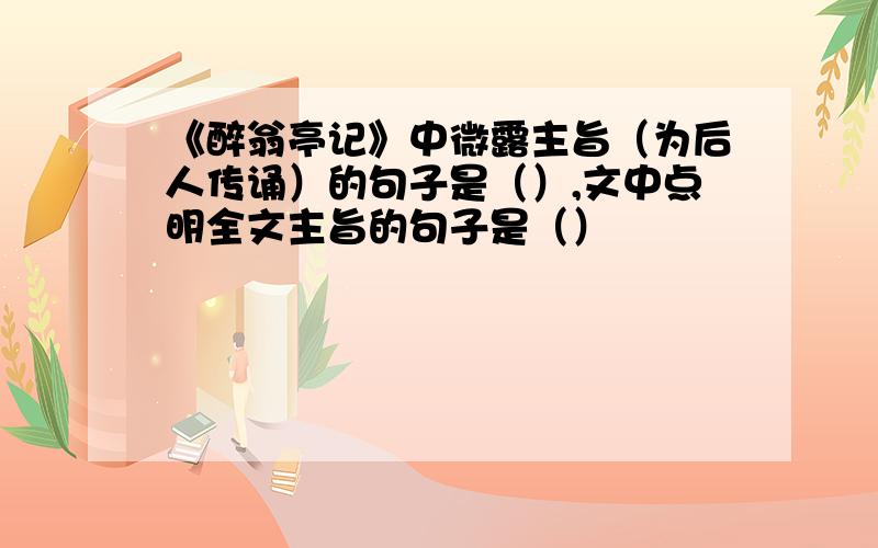 《醉翁亭记》中微露主旨（为后人传诵）的句子是（）,文中点明全文主旨的句子是（）