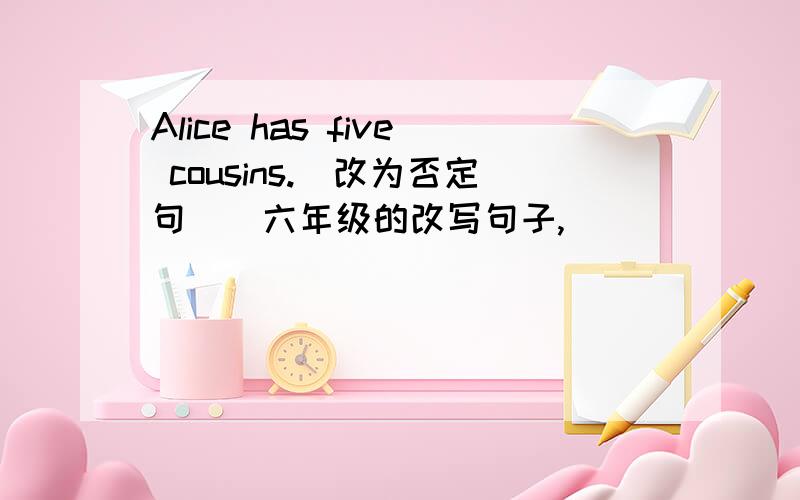 Alice has five cousins.(改为否定句)(六年级的改写句子,)