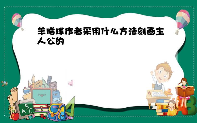 羊脂球作者采用什么方法刻画主人公的