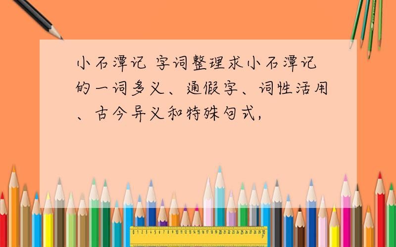 小石潭记 字词整理求小石潭记的一词多义、通假字、词性活用、古今异义和特殊句式,