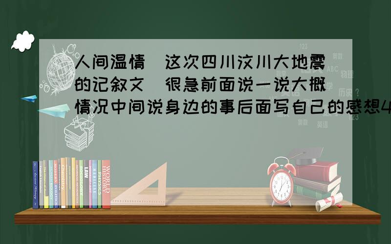 人间温情（这次四川汶川大地震的记叙文）很急前面说一说大概情况中间说身边的事后面写自己的感想450字左右