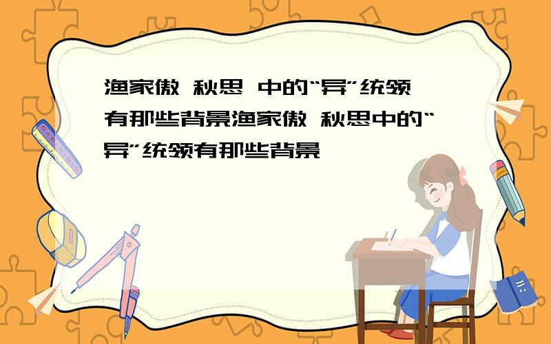 渔家傲 秋思 中的“异”统领有那些背景渔家傲 秋思中的“异”统领有那些背景