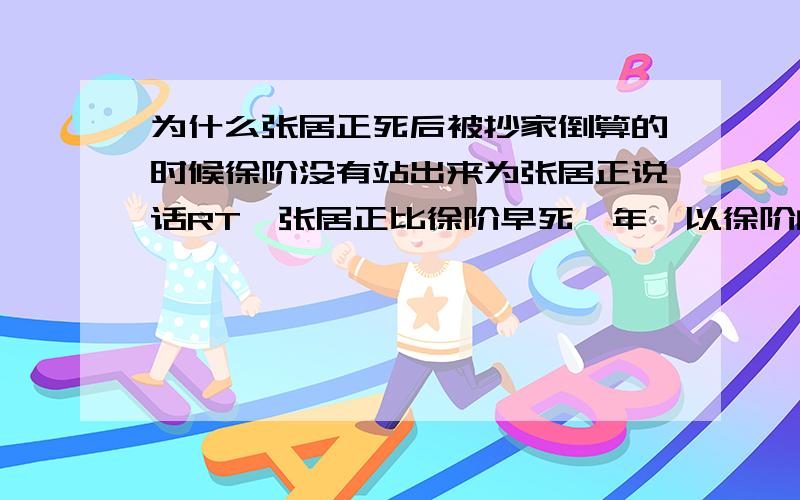 为什么张居正死后被抄家倒算的时候徐阶没有站出来为张居正说话RT,张居正比徐阶早死一年,以徐阶的威望,他出面说情应该有效,但是为什么徐阶没为他的得意门生说情呢?