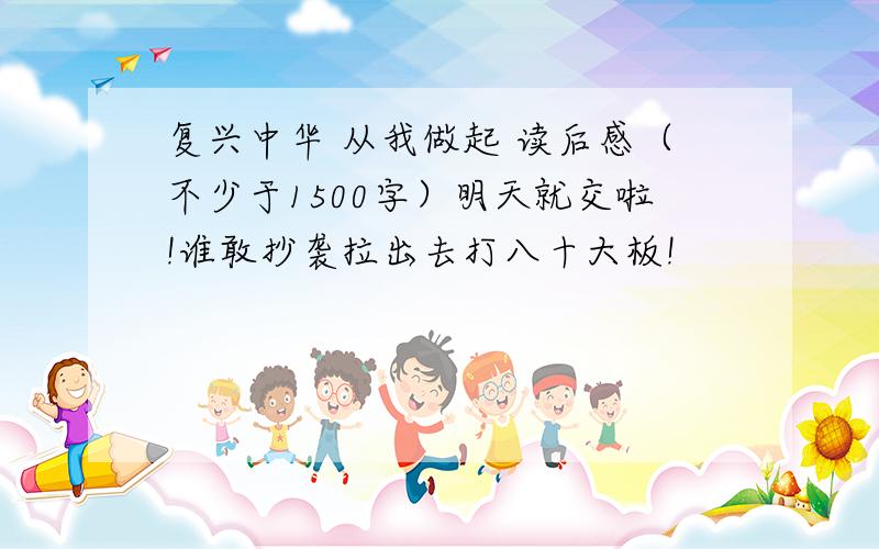 复兴中华 从我做起 读后感（不少于1500字）明天就交啦!谁敢抄袭拉出去打八十大板!