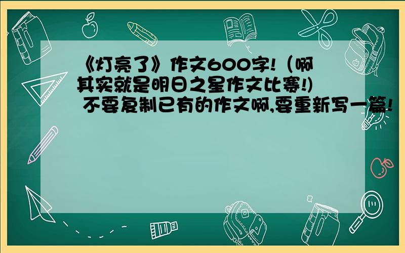 《灯亮了》作文600字!（啊其实就是明日之星作文比赛!) 不要复制已有的作文啊,要重新写一篇!