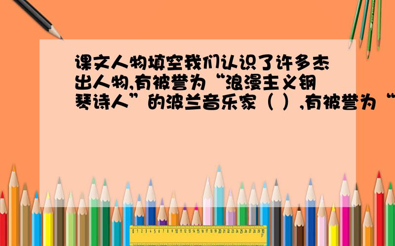 课文人物填空我们认识了许多杰出人物,有被誉为“浪漫主义钢琴诗人”的波兰音乐家（ ）,有被誉为“（ ） ”的钱学森,有被日本人称为“（ ）”“（ ）”的聂荣臻将军.