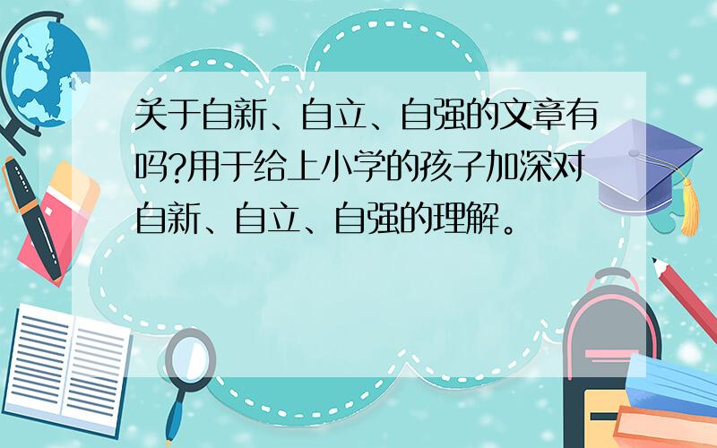 关于自新、自立、自强的文章有吗?用于给上小学的孩子加深对自新、自立、自强的理解。