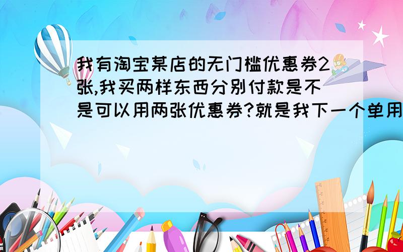 我有淘宝某店的无门槛优惠券2张,我买两样东西分别付款是不是可以用两张优惠券?就是我下一个单用一张优惠券付好款,再下一个单又用一张优惠券.