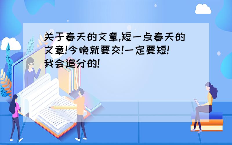 关于春天的文章,短一点春天的文章!今晚就要交!一定要短!我会追分的!