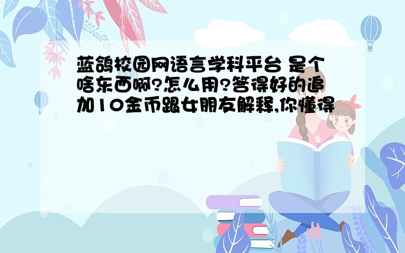 蓝鸽校园网语言学科平台 是个啥东西啊?怎么用?答得好的追加10金币跟女朋友解释,你懂得