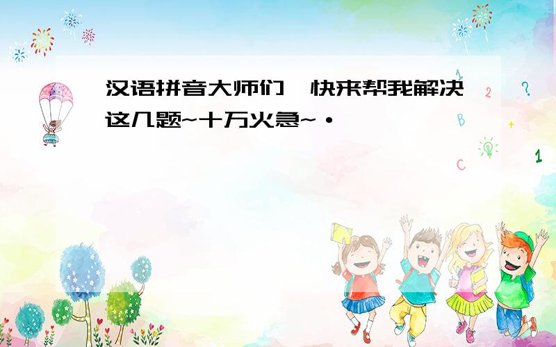 汉语拼音大师们,快来帮我解决这几题~十万火急~·