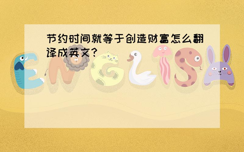 节约时间就等于创造财富怎么翻译成英文?