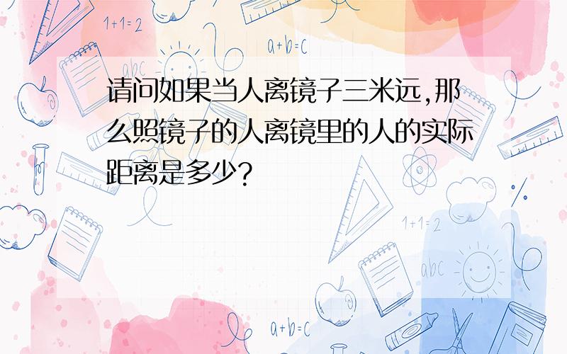 请问如果当人离镜子三米远,那么照镜子的人离镜里的人的实际距离是多少?